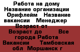 Работа на дому › Название организации ­ Орифлейм › Название вакансии ­ Менеджер  › Возраст от ­ 18 › Возраст до ­ 30 - Все города Работа » Вакансии   . Тамбовская обл.,Моршанск г.